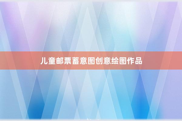 儿童邮票蓄意图创意绘图作品
