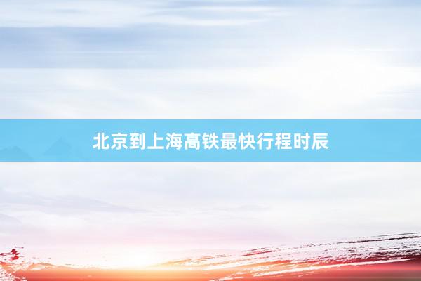 北京到上海高铁最快行程时辰