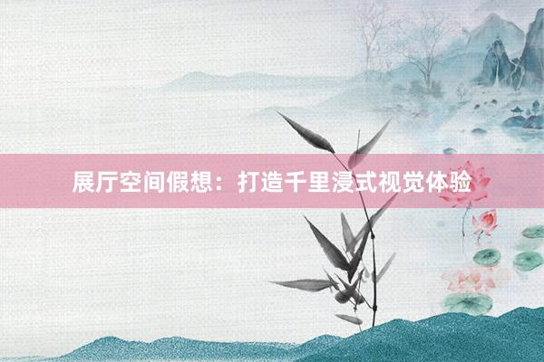 展厅空间假想：打造千里浸式视觉体验