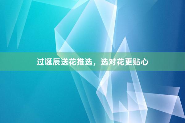 过诞辰送花推选，选对花更贴心